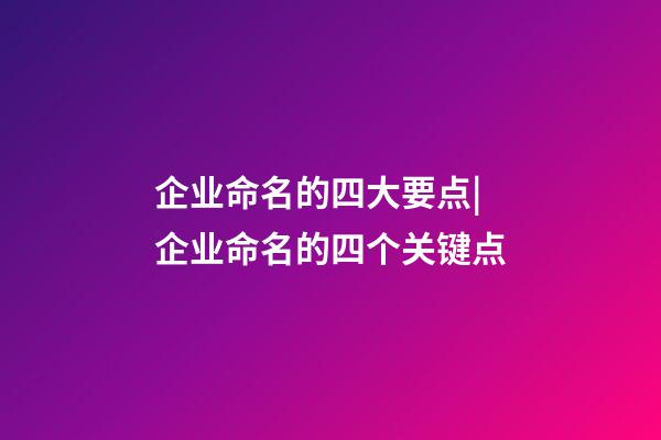 企业命名的四大要点|企业命名的四个关键点-第1张-公司起名-玄机派